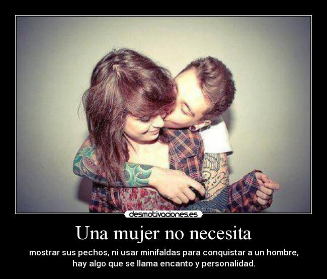 Una mujer no necesita - mostrar sus pechos, ni usar minifaldas para conquistar a un hombre,
hay algo que se llama encanto y personalidad.