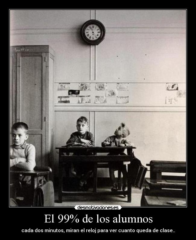 El 99% de los alumnos - cada dos minutos, miran el reloj para ver cuanto queda de clase..