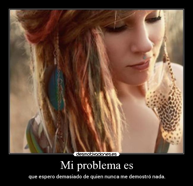 Mi problema es - que espero demasiado de quien nunca me demostró nada.
