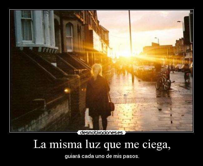 La misma luz que me ciega, - guiará cada uno de mis pasos.
