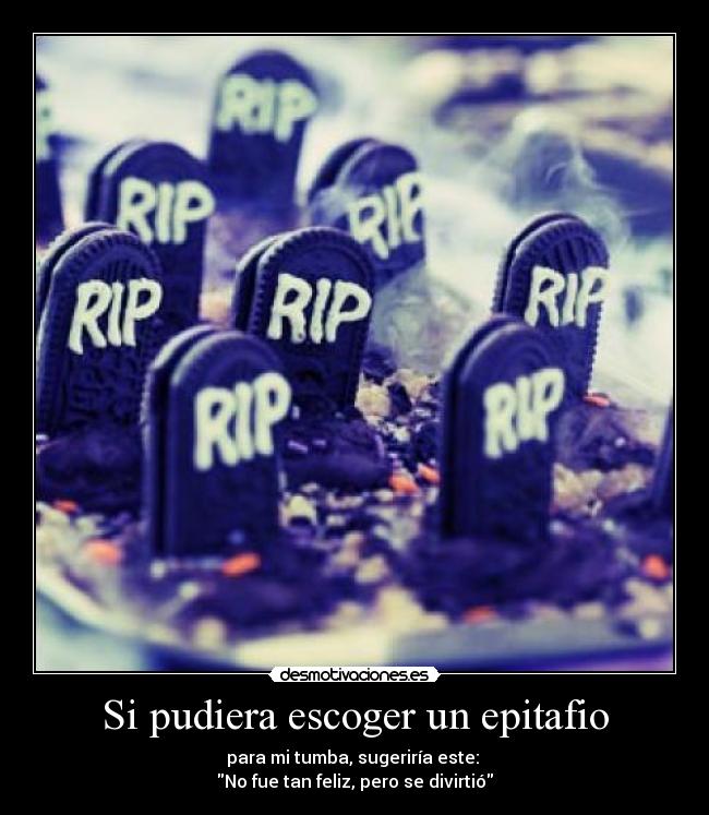 Si pudiera escoger un epitafio - para mi tumba, sugeriría este:
No fue tan feliz, pero se divirtió