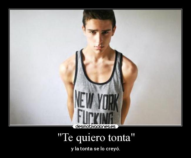 Te quiero tonta - y la tonta se lo creyó.