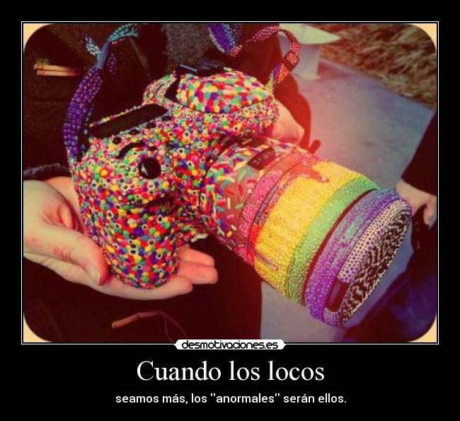 Cuando los locos - seamos más, los anormales serán ellos.