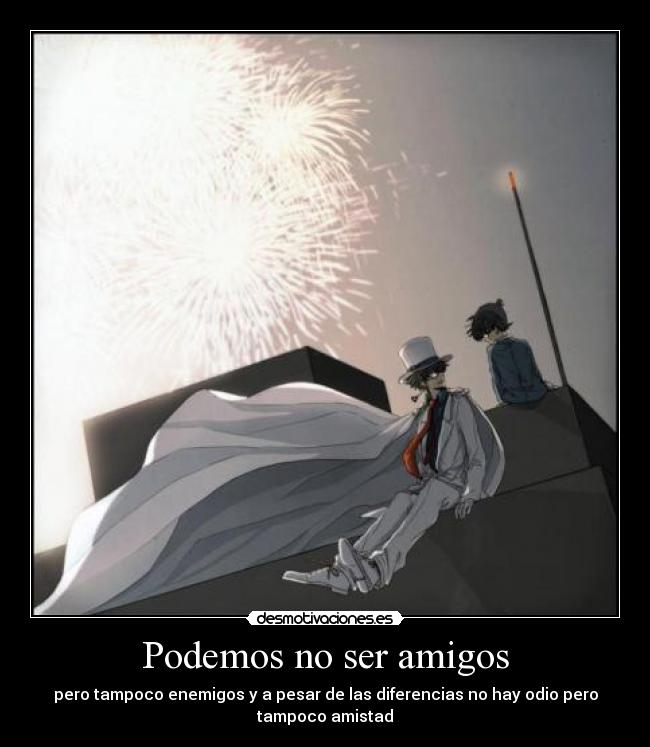 Podemos no ser amigos - pero tampoco enemigos y a pesar de las diferencias no hay odio pero
tampoco amistad