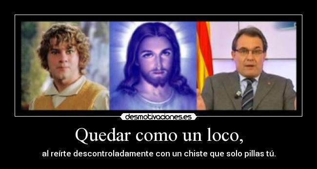 Quedar como un loco, - al reírte descontroladamente con un chiste que solo pillas tú.