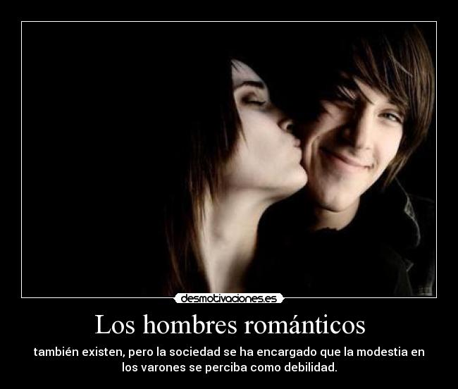 Los hombres románticos - también existen, pero la sociedad se ha encargado que la modestia en
los varones se perciba como debilidad.