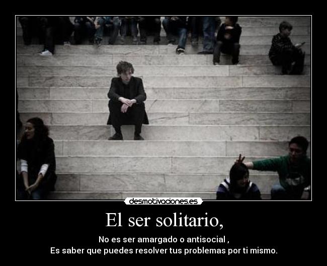 El ser solitario, - No es ser amargado o antisocial ,
Es saber que puedes resolver tus problemas por ti mismo.