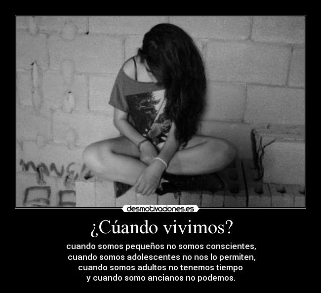¿Cúando vivimos? - cuando somos pequeños no somos conscientes,
 cuando somos adolescentes no nos lo permiten,
 cuando somos adultos no tenemos tiempo 
y cuando somo ancianos no podemos.