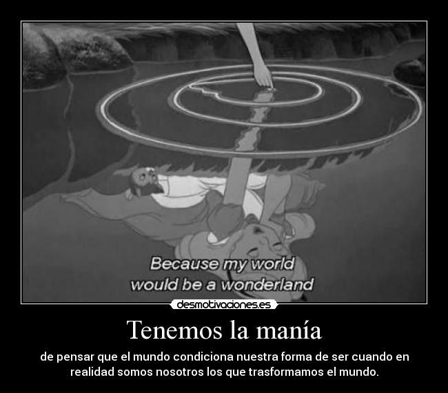 Tenemos la manía - de pensar que el mundo condiciona nuestra forma de ser cuando en
realidad somos nosotros los que trasformamos el mundo.