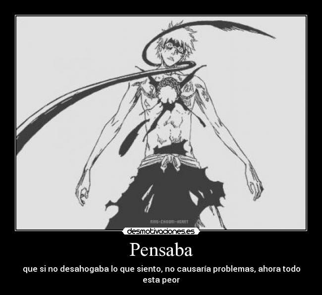 Pensaba - que si no desahogaba lo que siento, no causaría problemas, ahora todo esta peor