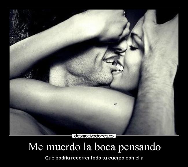 Me muerdo la boca pensando - Que podría recorrer todo tu cuerpo con ella