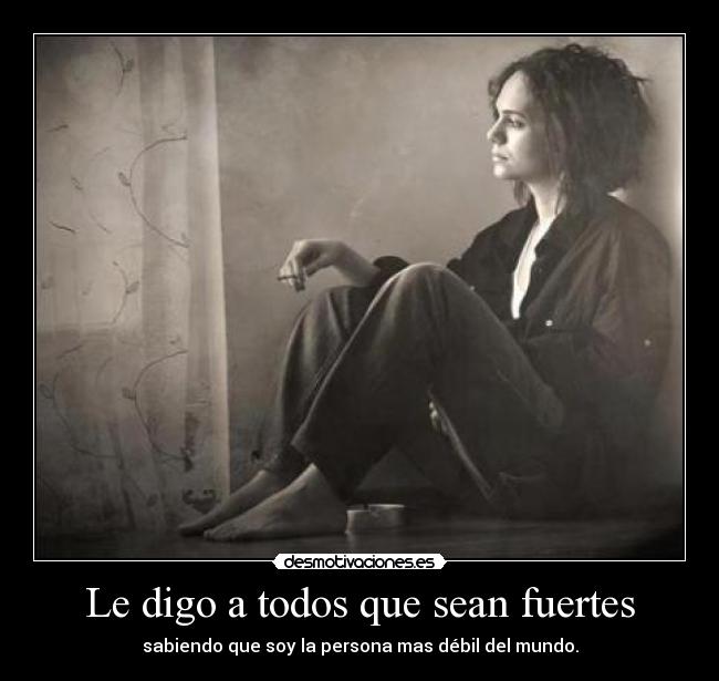 Le digo a todos que sean fuertes - sabiendo que soy la persona mas débil del mundo.