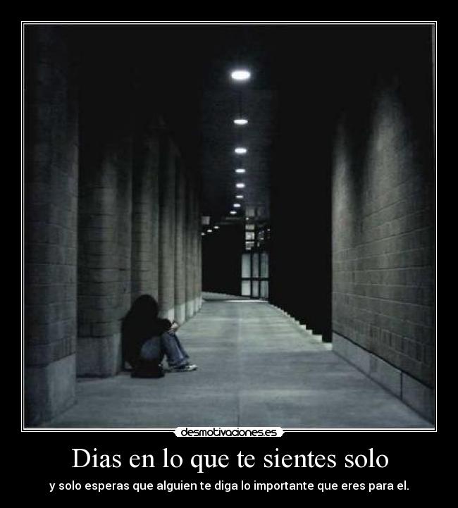 Dias en lo que te sientes solo - y solo esperas que alguien te diga lo importante que eres para el.