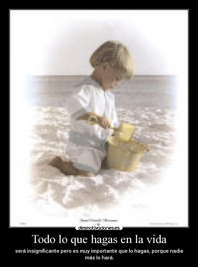 Todo lo que hagas en la vida - será insignificante pero es muy importante que lo hagas, porque nadie más lo hará.