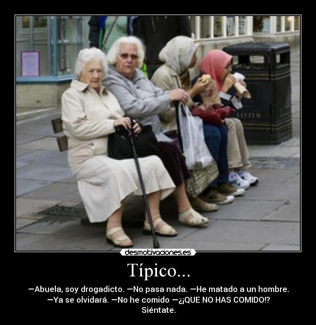 Típico... - —Abuela, soy drogadicto. —No pasa nada. —He matado a un hombre.
—Ya se olvidará. —No he comido —¿¡QUE NO HAS COMIDO!?
Siéntate.