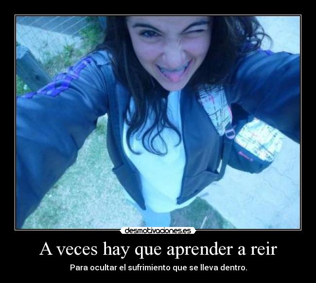 A veces hay que aprender a reir - Para ocultar el sufrimiento que se lleva dentro.
