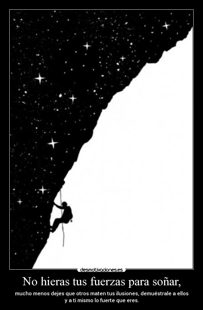 No hieras tus fuerzas para soñar, - mucho menos dejes que otros maten tus ilusiones, demuéstrale a ellos
y a ti mismo lo fuerte que eres.