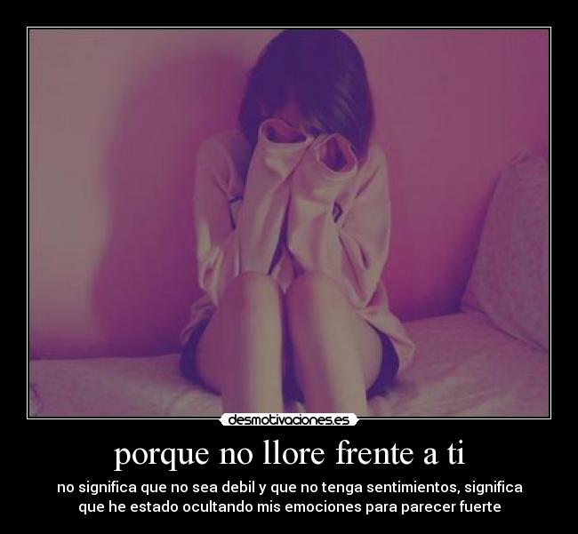 porque no llore frente a ti - no significa que no sea debil y que no tenga sentimientos, significa
que he estado ocultando mis emociones para parecer fuerte