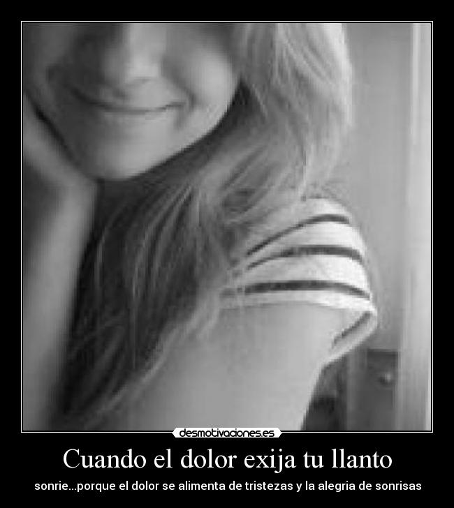 Cuando el dolor exija tu llanto - sonrie...porque el dolor se alimenta de tristezas y la alegria de sonrisas