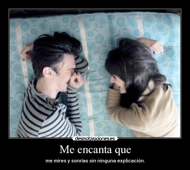 Me encanta que - me mires y sonrías sin ninguna explicación.