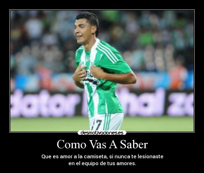 Como Vas A Saber - Que es amor a la camiseta, si nunca te lesionaste
en el equipo de tus amores.