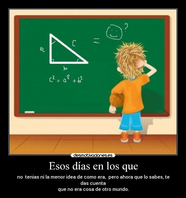 Esos días en los que - no tenias ni la menor idea de como era, pero ahora que lo sabes, te das cuenta
que no era cosa de otro mundo.