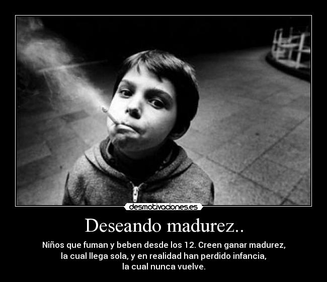 Deseando madurez.. - Niños que fuman y beben desde los 12. Creen ganar madurez,
 la cual llega sola, y en realidad han perdido infancia, 
la cual nunca vuelve.