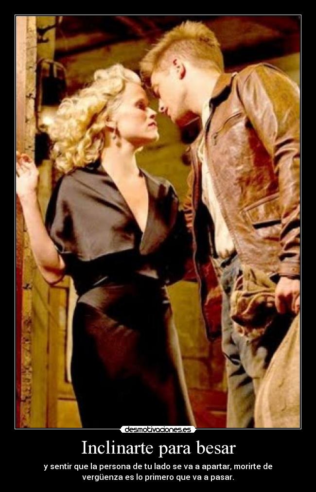 Inclinarte para besar - y sentir que la persona de tu lado se va a apartar, morirte de
vergüenza es lo primero que va a pasar.
