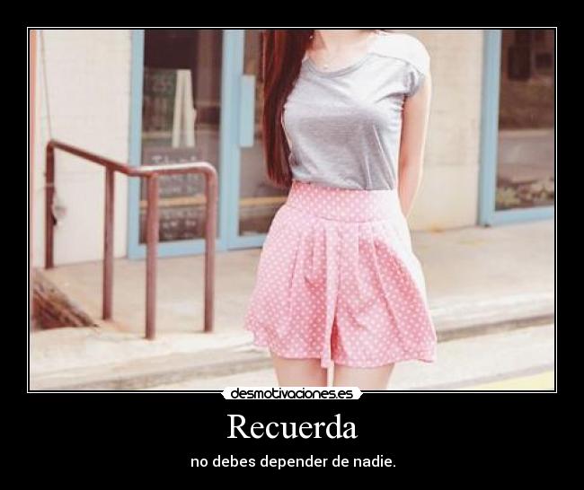 Recuerda - no debes depender de nadie.