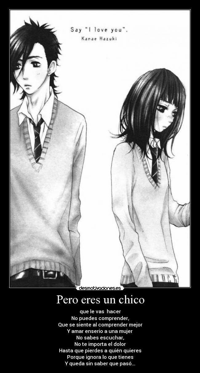 Pero eres un chico - que le vas hacer
No puedes comprender,
Que se siente al comprender mejor
Y amar enserio a una mujer
No sabes escuchar,
No te importa el dolor
Hasta que pierdes a quién quieres
Porque ignora lo que tienes
Y queda sin saber que pasó...