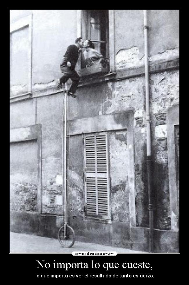 No importa lo que cueste, - lo que importa es ver el resultado de tanto esfuerzo.