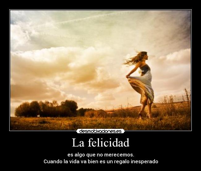 La felicidad - es algo que no merecemos.
Cuando la vida va bien es un regalo inesperado