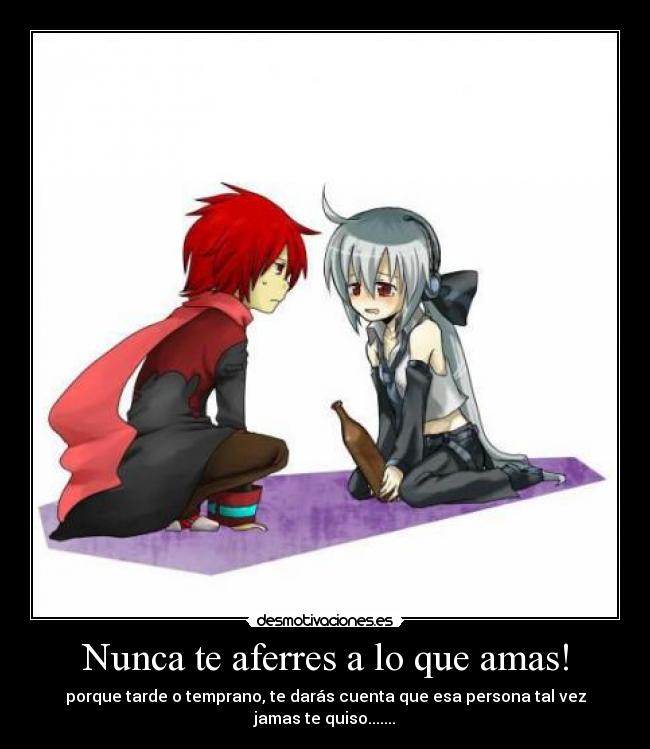 Nunca te aferres a lo que amas! - porque tarde o temprano, te darás cuenta que esa persona tal vez jamas te quiso.......