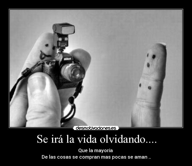 Se irá la vida olvidando.... - Que la mayoría 
De las cosas se compran mas pocas se aman ..