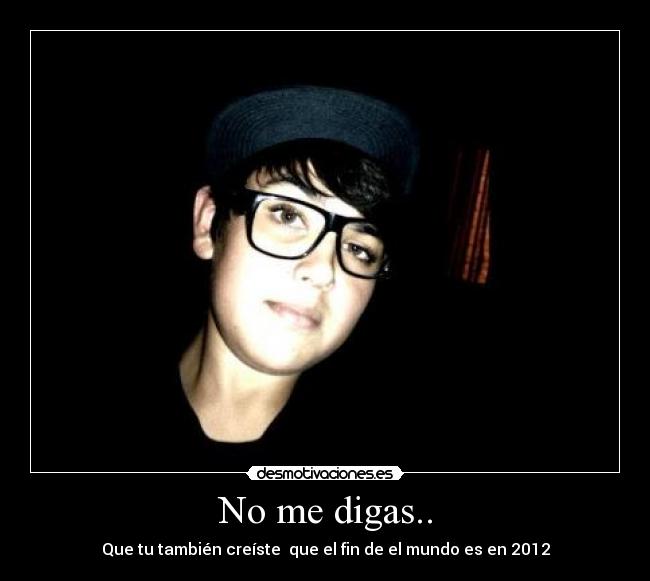 No me digas.. - Que tu también creíste que el fin de el mundo es en 2012