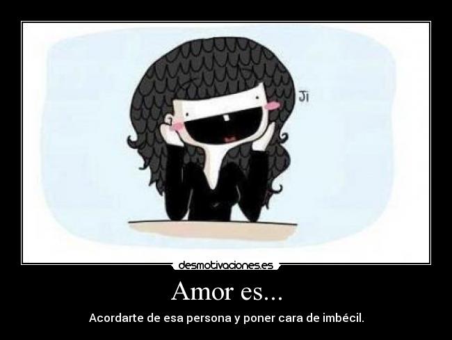 Amor es... - Acordarte de esa persona y poner cara de imbécil.