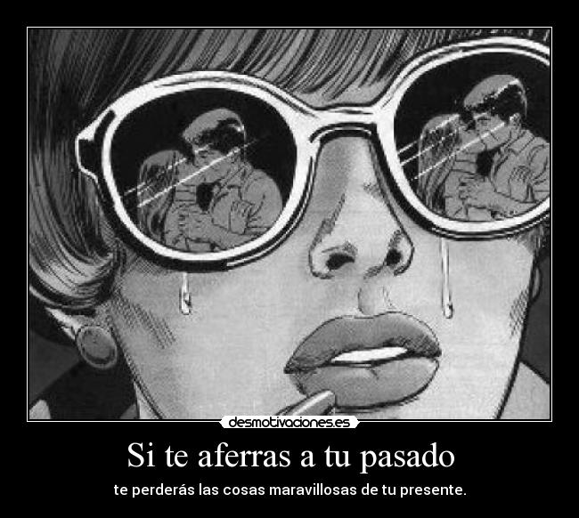 Si te aferras a tu pasado - te perderás las cosas maravillosas de tu presente.