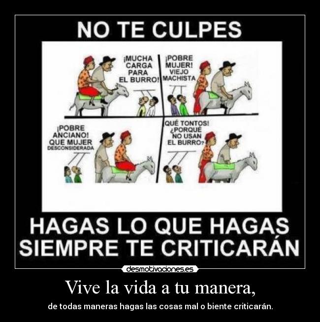 Vive la vida a tu manera, - de todas maneras hagas las cosas mal o biente criticarán.