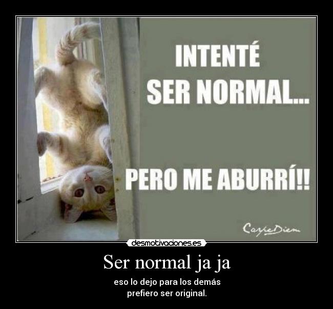 Ser normal ja ja - eso lo dejo para los demás
prefiero ser original.