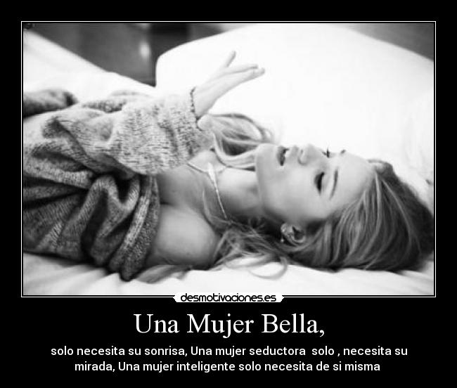 Una Mujer Bella, - solo necesita su sonrisa, Una mujer seductora solo , necesita su
mirada, Una mujer inteligente solo necesita de si misma