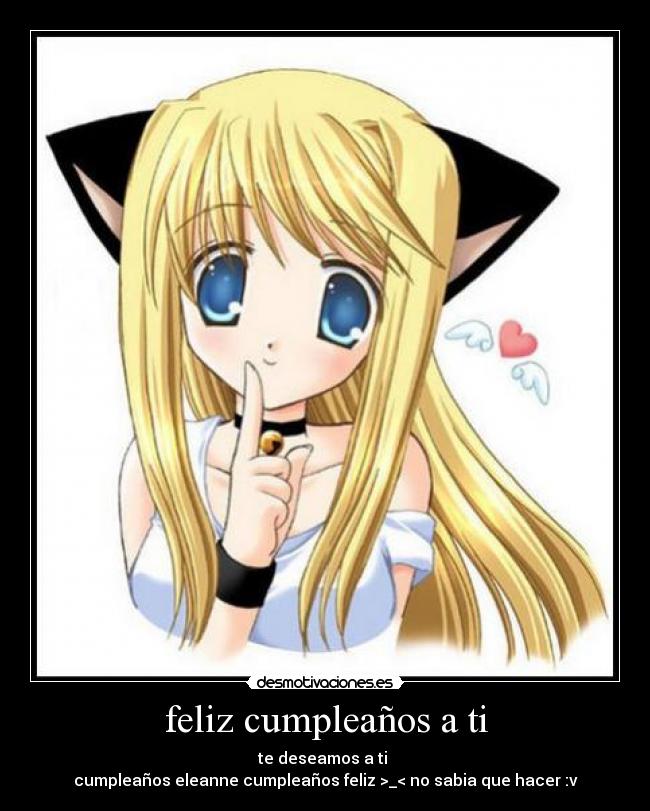 feliz cumpleaños a ti - te deseamos a ti
cumpleaños eleanne cumpleaños feliz >_< no sabia que hacer :v