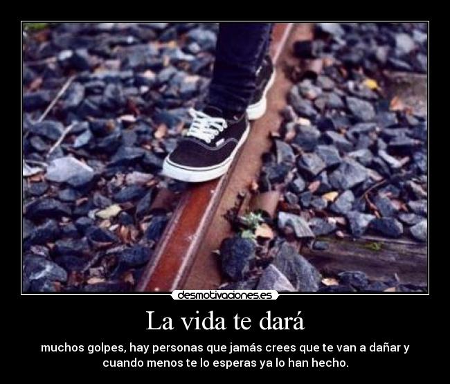 La vida te dará - muchos golpes, hay personas que jamás crees que te van a dañar y
cuando menos te lo esperas ya lo han hecho.