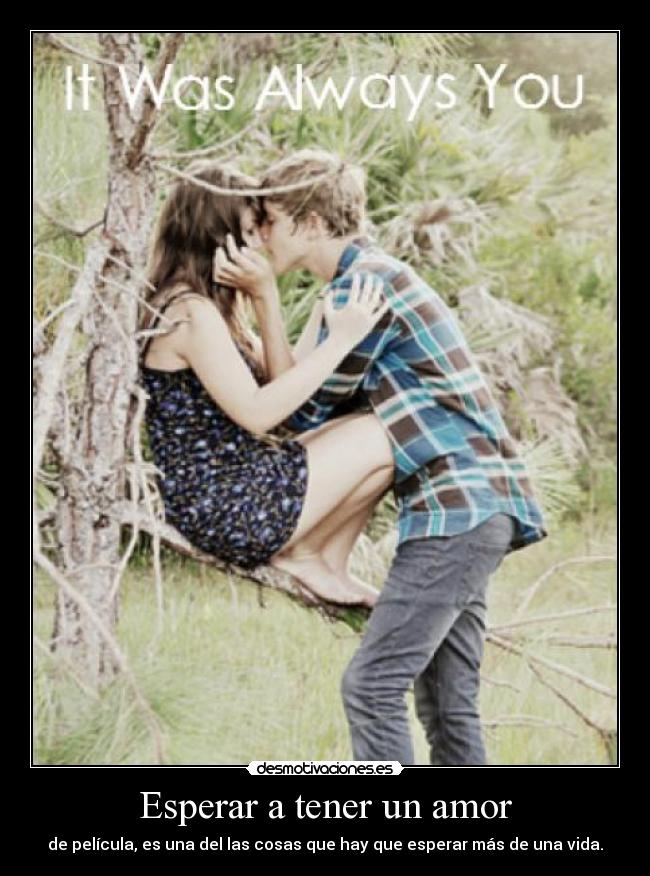 Esperar a tener un amor - de película, es una del las cosas que hay que esperar más de una vida.