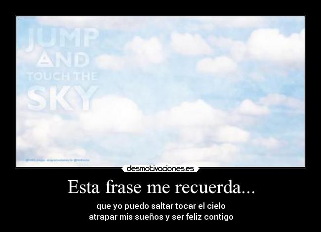 Esta frase me recuerda... - que yo puedo saltar tocar el cielo
atrapar mis sueños y ser feliz contigo