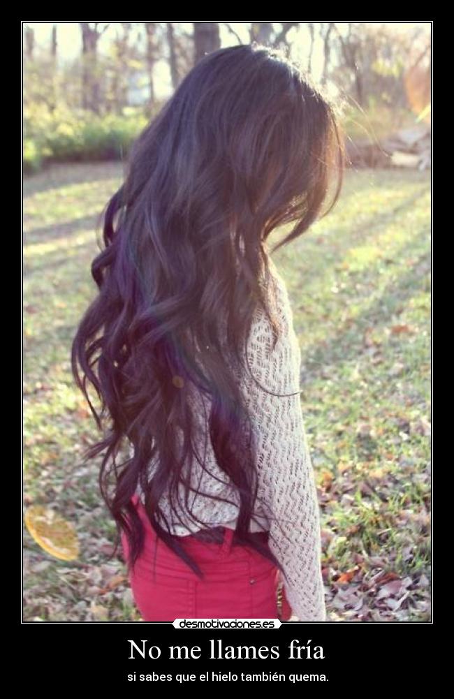 No me llames fría - si sabes que el hielo también quema.