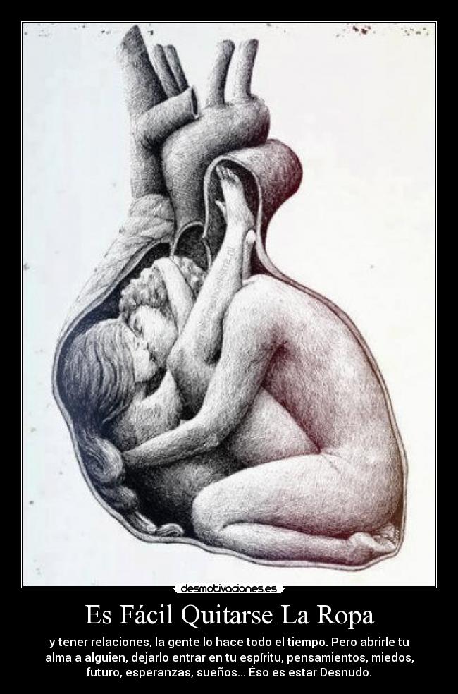 Es Fácil Quitarse La Ropa - y tener relaciones, la gente lo hace todo el tiempo. Pero abrirle tu
alma a alguien, dejarlo entrar en tu espíritu, pensamientos, miedos,
futuro, esperanzas, sueños... Éso es estar Desnudo.