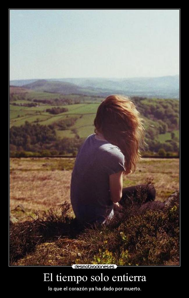 El tiempo solo entierra - lo que el corazón ya ha dado por muerto.