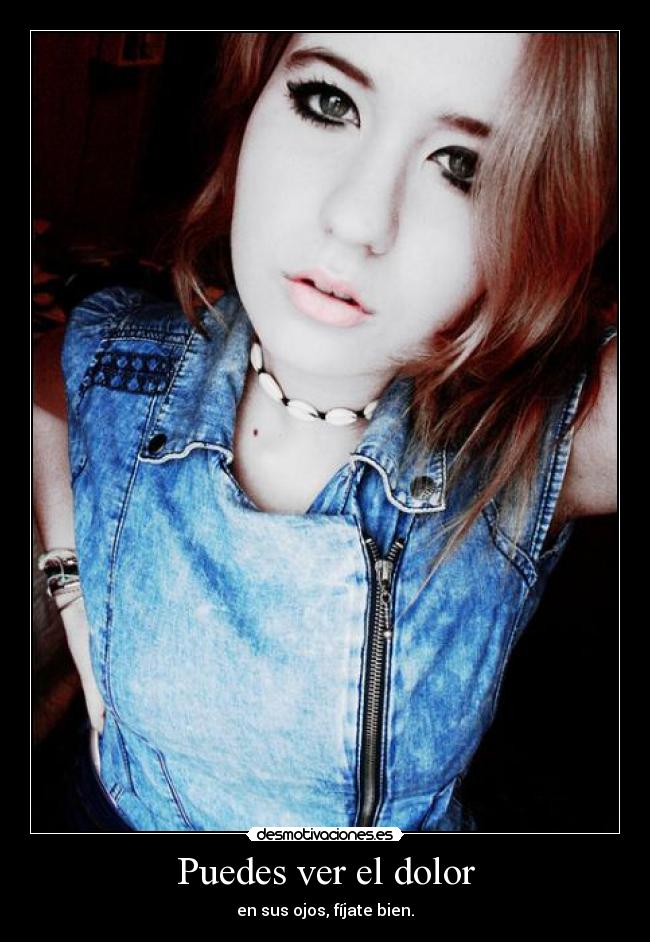 Puedes ver el dolor - en sus ojos, fíjate bien.