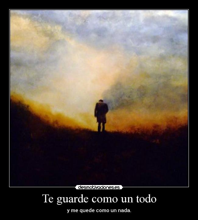 Te guarde como un todo - y me quede como un nada.