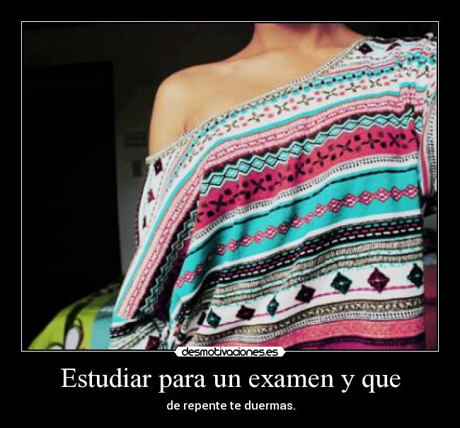 Estudiar para un examen y que - de repente te duermas.